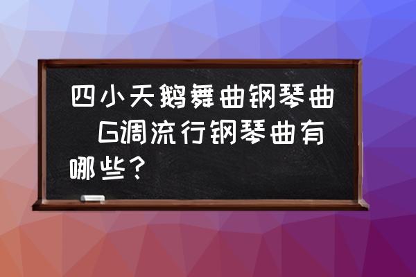 四小天鵝舞曲鋼琴曲(G調(diào)流行鋼琴曲有哪些？)
