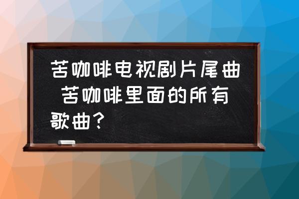 苦咖啡電視劇片尾曲 苦咖啡里面的所有歌曲？