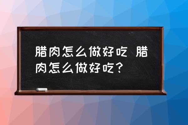臘肉怎么做好吃 臘肉怎么做好吃？