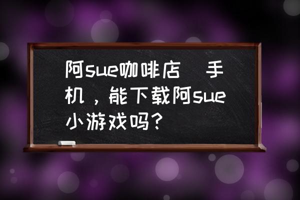 阿sue咖啡店(手機(jī)，能下載阿sue小游戲嗎？)