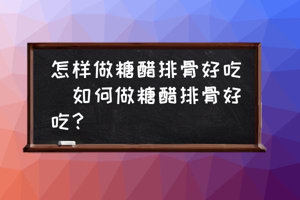 怎樣做糖醋排骨好吃(如何做糖醋排骨好吃？)