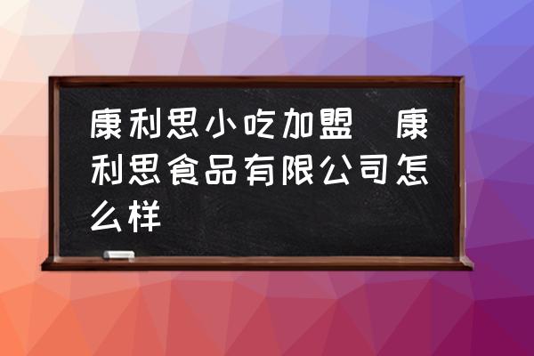康利思小吃加盟(康利思食品有限公司怎么樣)