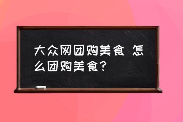 大眾網(wǎng)團(tuán)購(gòu)美食 怎么團(tuán)購(gòu)美食？