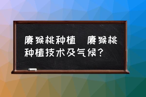 獼猴桃種植(獼猴桃種植技術(shù)及氣候？)