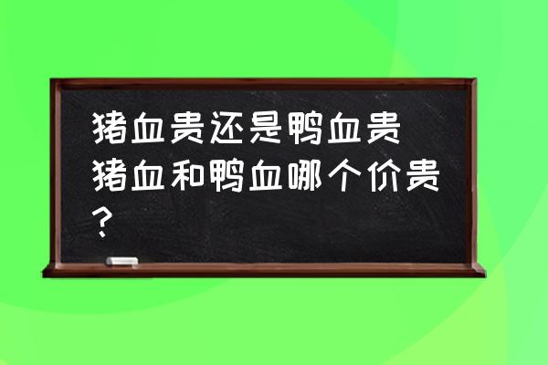 豬血貴還是鴨血貴 豬血和鴨血哪個(gè)價(jià)貴？