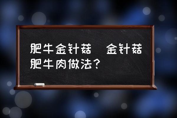 肥牛金針菇(金針菇肥牛肉做法？)