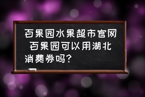 百果園水果超市官網(wǎng) 百果園可以用湖北消費券嗎？