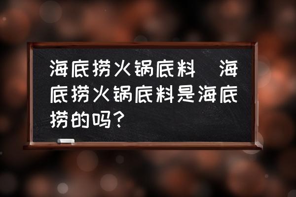 海底撈火鍋底料(海底撈火鍋底料是海底撈的嗎？)