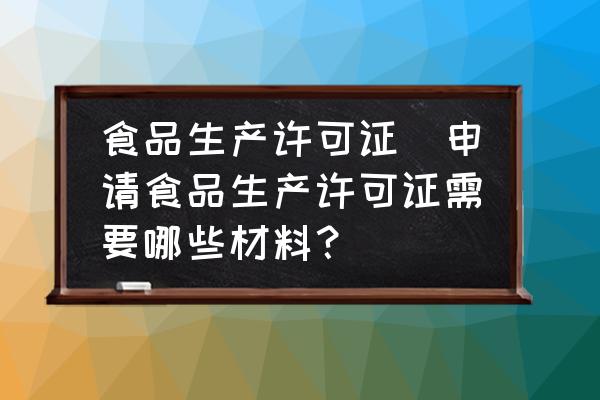 食品生產(chǎn)許可證(申請食品生產(chǎn)許可證需要哪些材料？)