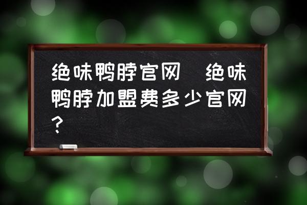絕味鴨脖官網(wǎng)(絕味鴨脖加盟費多少官網(wǎng)？)