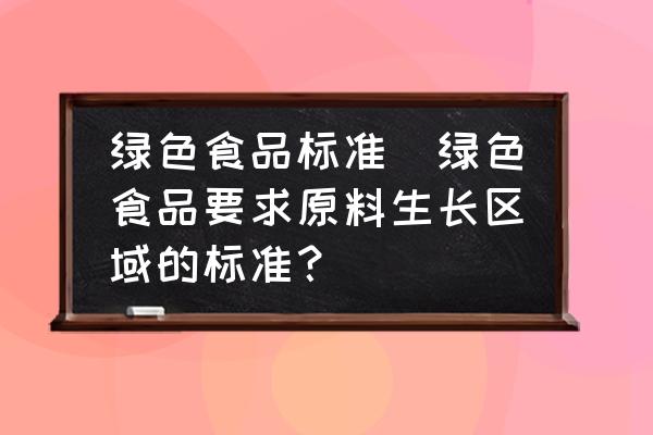 綠色食品標(biāo)準(zhǔn)(綠色食品要求原料生長區(qū)域的標(biāo)準(zhǔn)？)