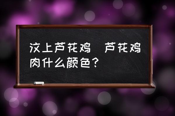 汶上蘆花雞(蘆花雞肉什么顏色？)