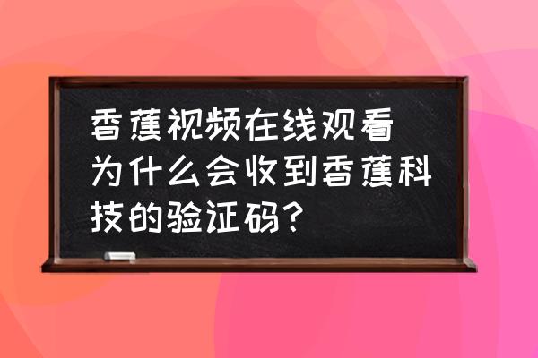香蕉視頻在線觀看 為什么會(huì)收到香蕉科技的驗(yàn)證碼？