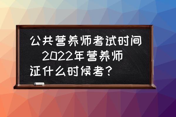 公共營(yíng)養(yǎng)師考試時(shí)間(2022年?duì)I養(yǎng)師證什么時(shí)候考？)