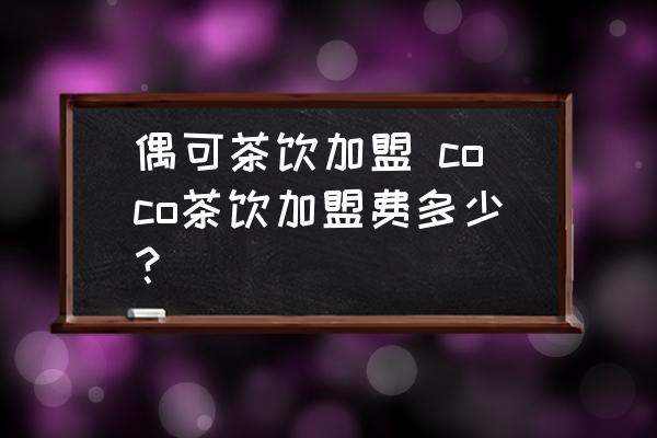 偶可茶飲加盟 coco茶飲加盟費(fèi)多少？