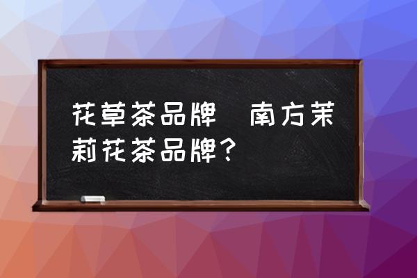 花草茶品牌(南方茉莉花茶品牌？)