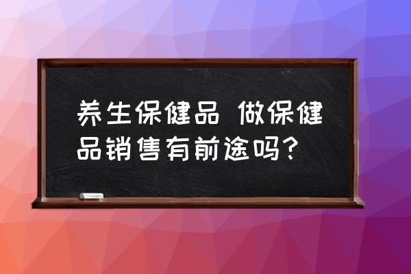 養(yǎng)生保健品 做保健品銷售有前途嗎？