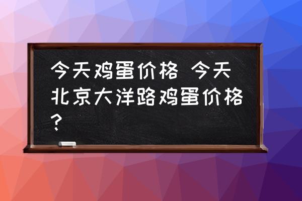 今天雞蛋價格 今天北京大洋路雞蛋價格？