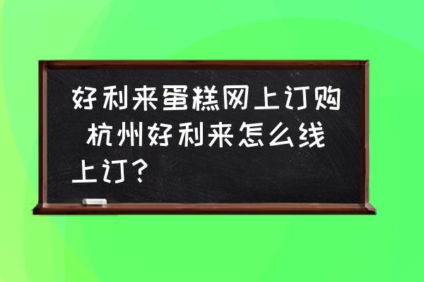 好利來(lái)蛋糕網(wǎng)上訂購(gòu) 杭州好利來(lái)怎么線上訂？
