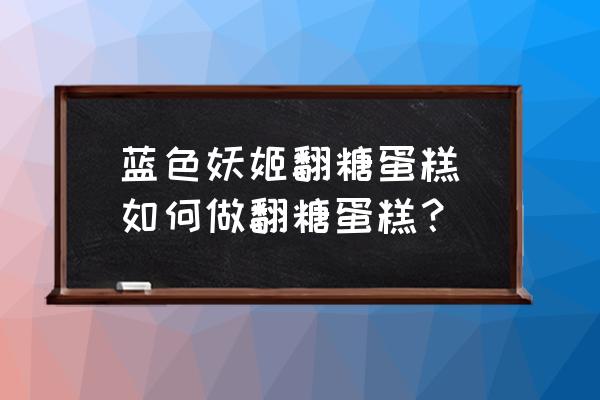 藍色妖姬翻糖蛋糕(如何做翻糖蛋糕？)