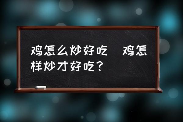 雞怎么炒好吃(雞怎樣炒才好吃？)
