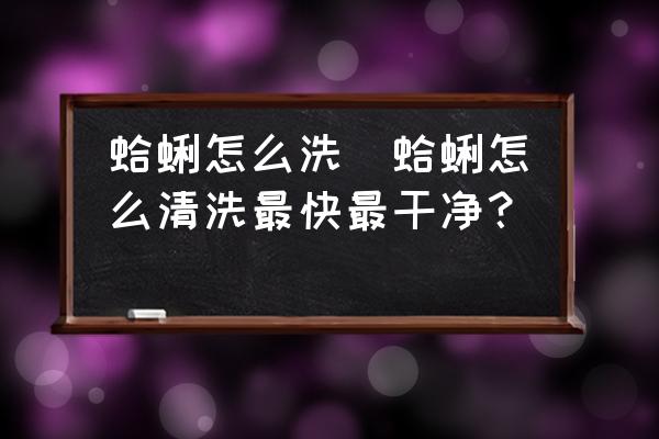 蛤蜊怎么洗(蛤蜊怎么清洗最快最干凈？)