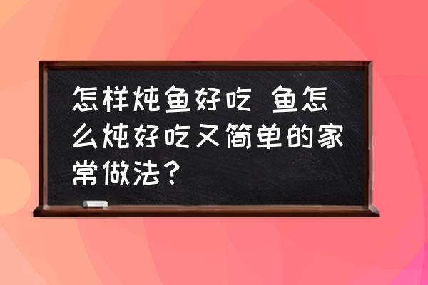 怎樣燉魚好吃 魚怎么燉好吃又簡單的家常做法？