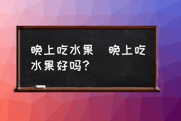 晚上吃水果(晚上吃水果好嗎？)