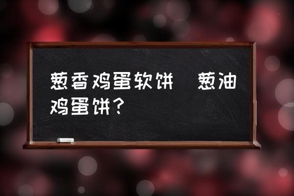 蔥香雞蛋軟餅(蔥油雞蛋餅？)