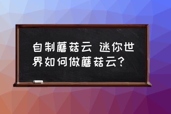 自制蘑菇云 迷你世界如何做蘑菇云？