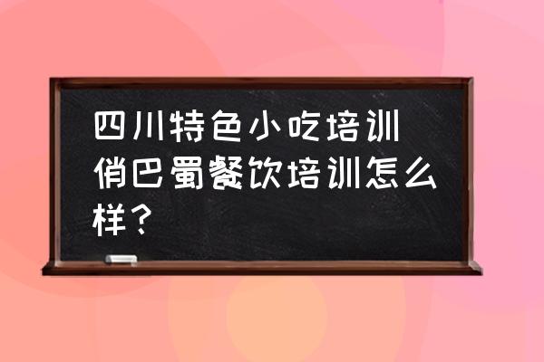 四川特色小吃培訓(xùn)(俏巴蜀餐飲培訓(xùn)怎么樣？)
