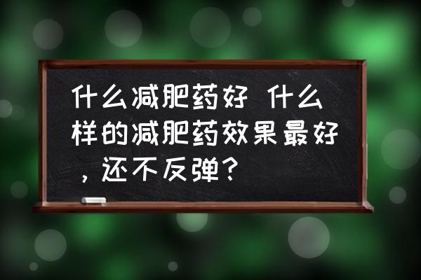 什么減肥藥好 什么樣的減肥藥效果最好，還不反彈？