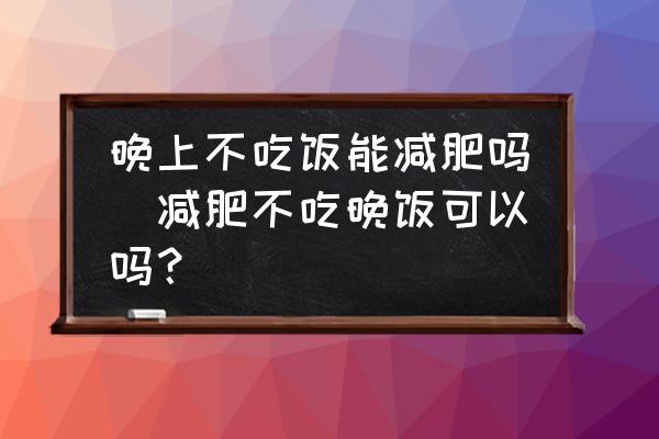 晚上不吃飯能減肥嗎(減肥不吃晚飯可以嗎？)