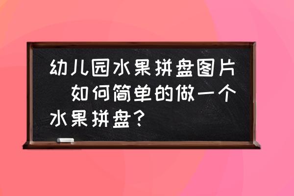 幼兒園水果拼盤圖片(如何簡單的做一個水果拼盤？)