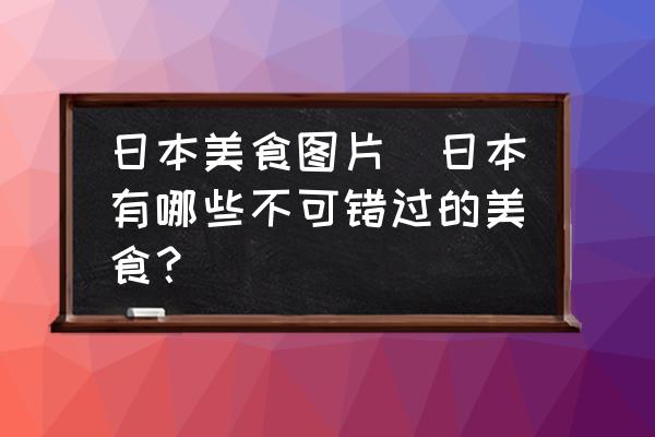 日本美食圖片(日本有哪些不可錯(cuò)過(guò)的美食？)