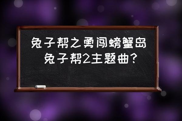 兔子幫之勇闖螃蟹島(兔子幫2主題曲？)