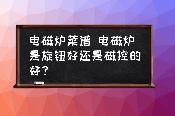 電磁爐菜譜 電磁爐是旋鈕好還是磁控的好？