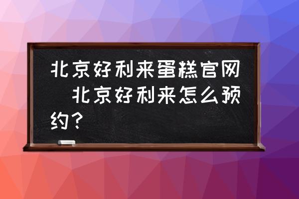 北京好利來蛋糕官網(wǎng)(北京好利來怎么預(yù)約？)