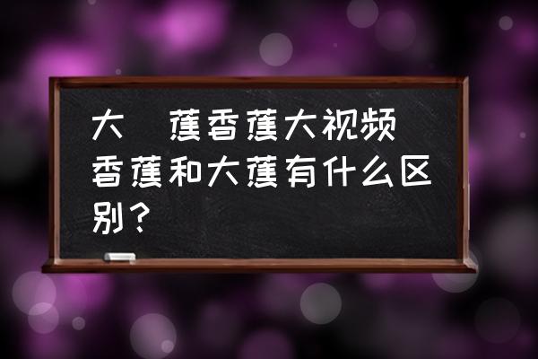 大臿蕉香蕉大視頻 香蕉和大蕉有什么區(qū)別？