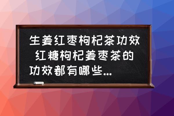 生姜紅棗枸杞茶功效 紅糖枸杞姜棗茶的功效都有哪些了的啊？