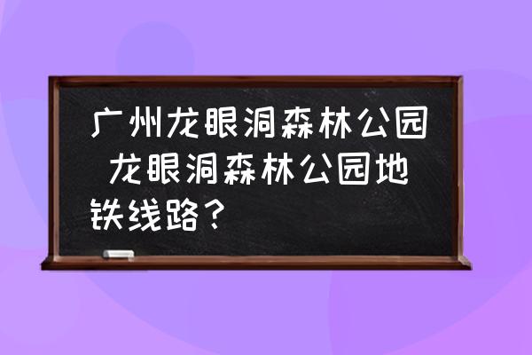 廣州龍眼洞森林公園 龍眼洞森林公園地鐵線路？