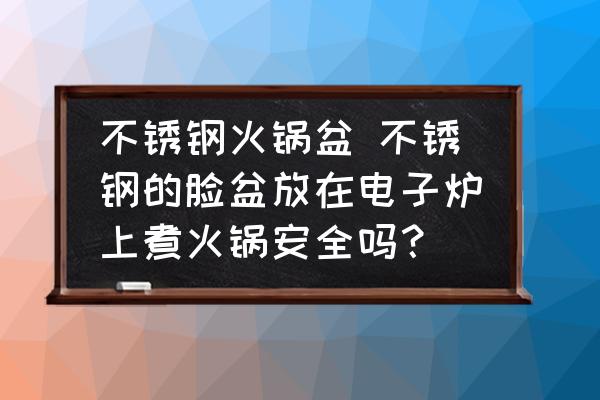 不銹鋼火鍋盆 不銹鋼的臉盆放在電子爐上煮火鍋安全嗎？