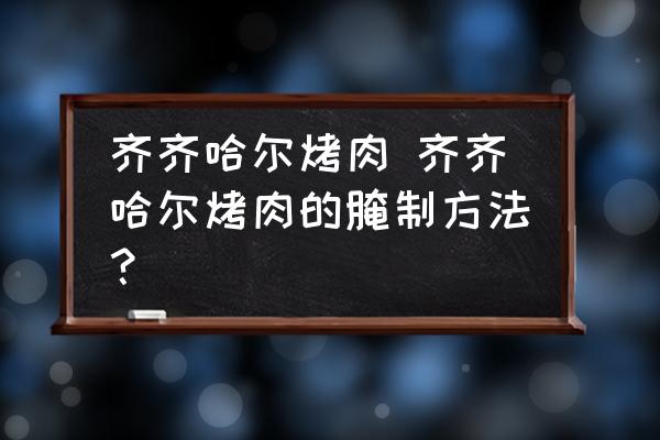 齊齊哈爾烤肉 齊齊哈爾烤肉的腌制方法？