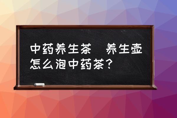中藥養(yǎng)生茶(養(yǎng)生壺怎么泡中藥茶？)