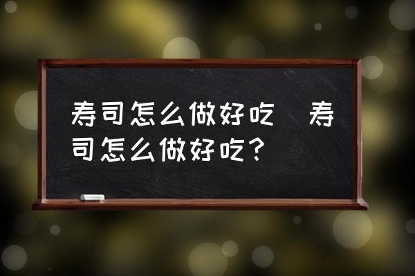 壽司怎么做好吃(壽司怎么做好吃？)