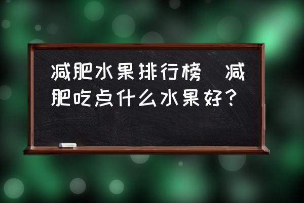 減肥水果排行榜(減肥吃點什么水果好？)