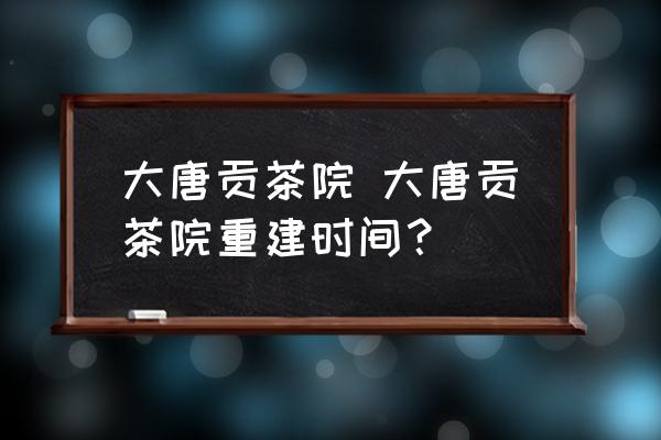 大唐貢茶院 大唐貢茶院重建時間？