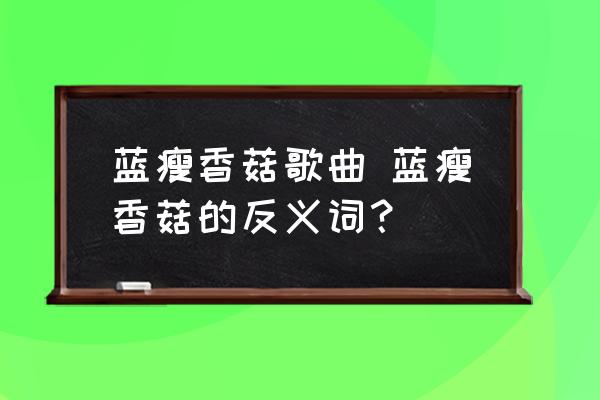 藍(lán)瘦香菇歌曲 藍(lán)瘦香菇的反義詞？
