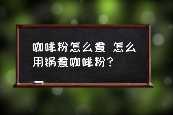 咖啡粉怎么煮 怎么用鍋煮咖啡粉？