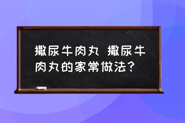 撒尿牛肉丸 撒尿牛肉丸的家常做法？